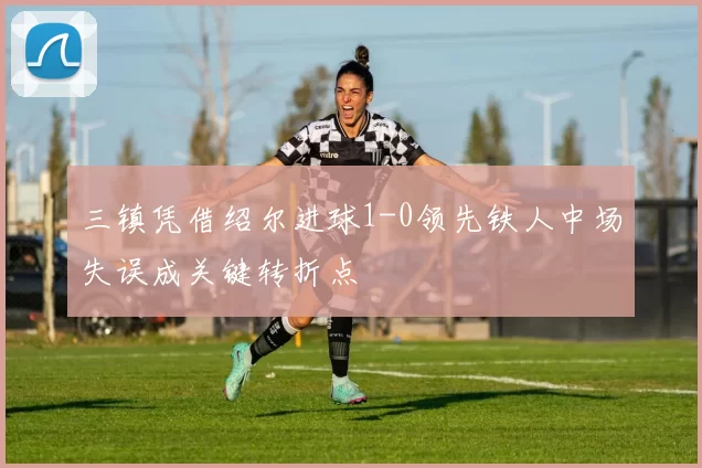 三镇凭借绍尔进球1-0领先铁人中场失误成关键转折点