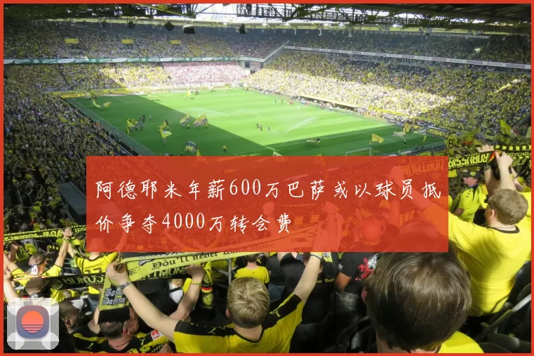 阿德耶米年薪600万巴萨或以球员抵价争夺4000万转会费