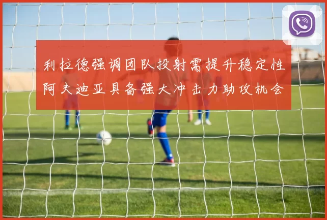 利拉德强调团队投射需提升稳定性阿夫迪亚具备强大冲击力助攻机会