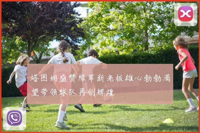 塔图姆盛赞绿军新老板雄心勃勃渴望带领球队再创辉煌