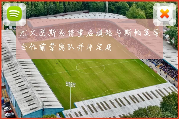 尤文图斯或将重启道路与斯帕莱蒂合作前景离队并非定局