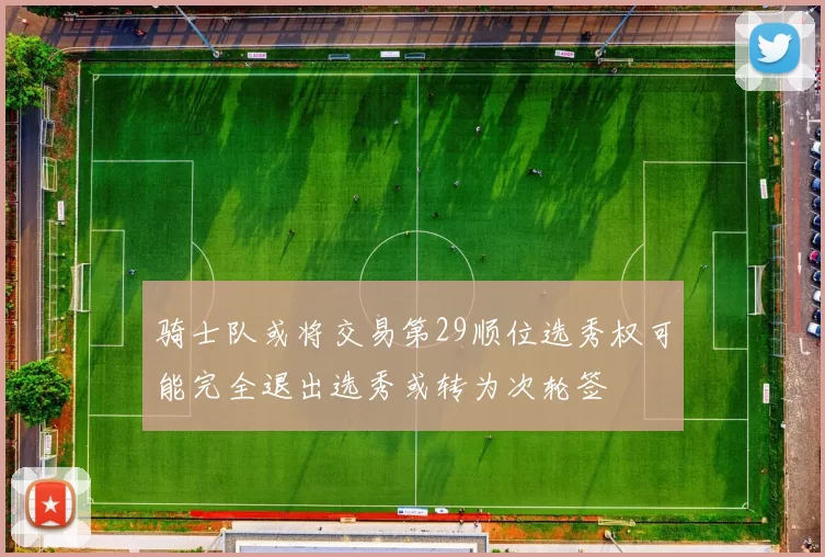 骑士队或将交易第29顺位选秀权可能完全退出选秀或转为次轮签