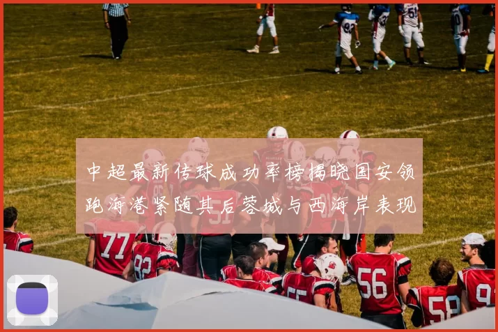 中超最新传球成功率榜揭晓国安领跑海港紧随其后蓉城与西海岸表现不俗
