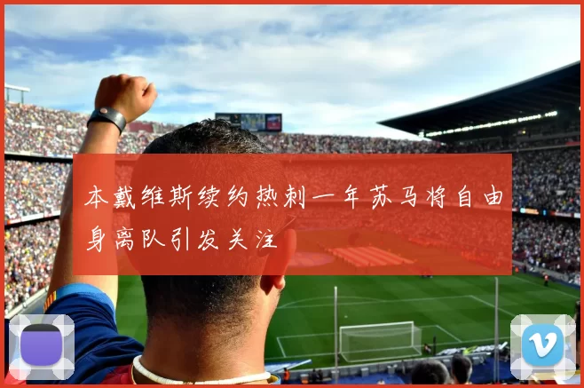 本戴维斯续约热刺一年苏马将自由身离队引发关注
