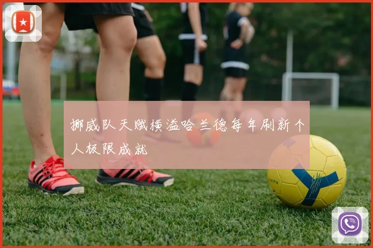 挪威队天赋横溢哈兰德每年刷新个人极限成就