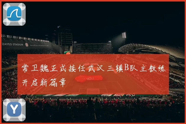 常卫魏正式接任武汉三镇B队主教练开启新篇章