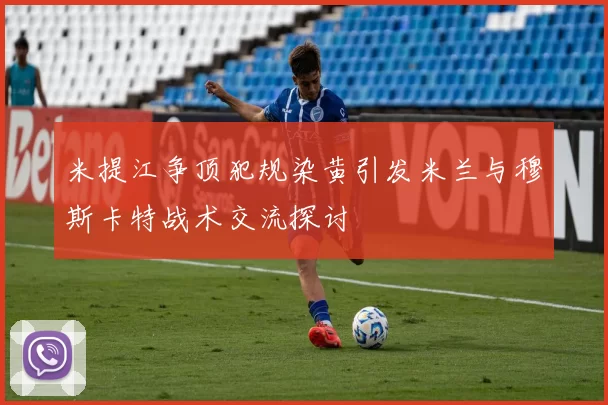 米提江争顶犯规染黄引发米兰与穆斯卡特战术交流探讨