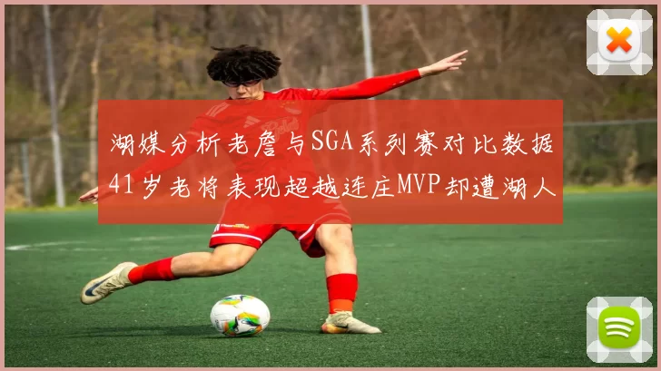湖媒分析老詹与SGA系列赛对比数据41岁老将表现超越连庄MVP却遭湖人0-2落后