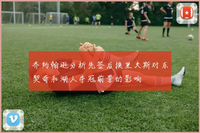 乔约翰逊分析先签后换里夫斯对东契奇和湖人夺冠前景的影响