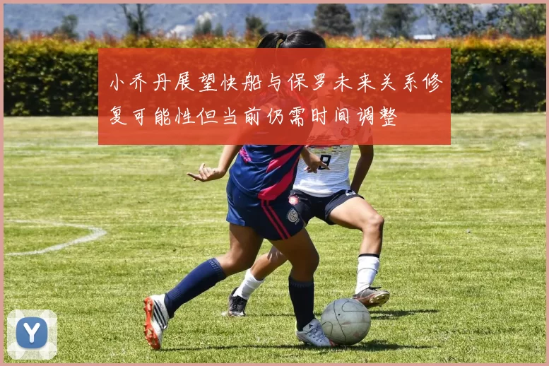 小乔丹展望快船与保罗未来关系修复可能性但当前仍需时间调整