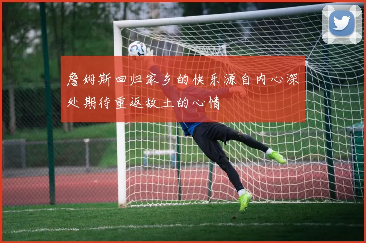詹姆斯回归家乡的快乐源自内心深处期待重返故土的心情