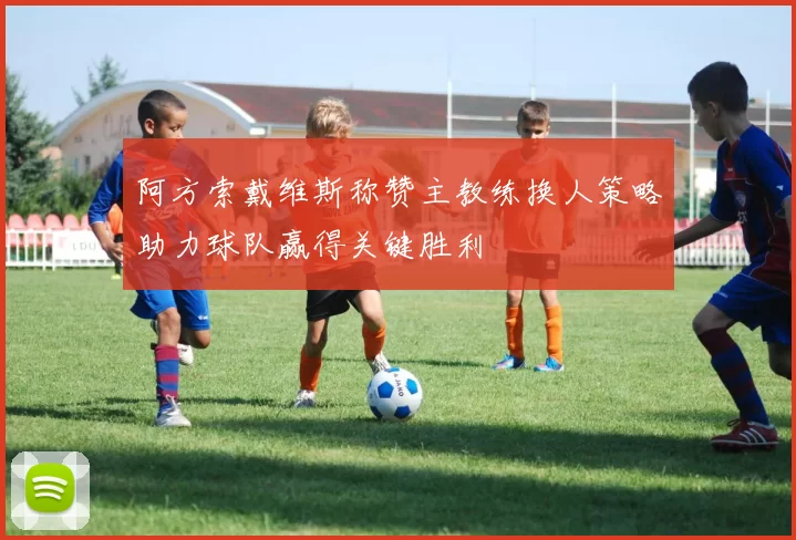 阿方索戴维斯称赞主教练换人策略助力球队赢得关键胜利