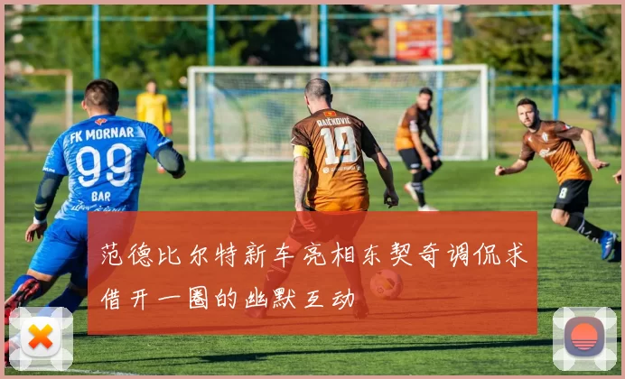 范德比尔特新车亮相东契奇调侃求借开一圈的幽默互动