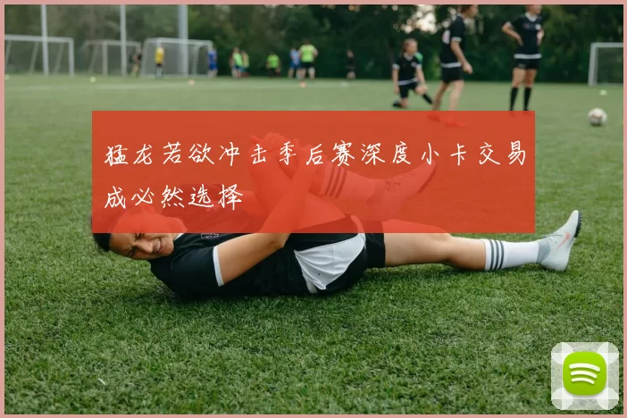 猛龙若欲冲击季后赛深度小卡交易成必然选择