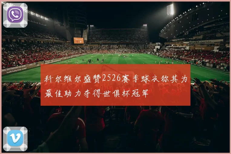 科尔维尔盛赞2526赛季球衣称其为最佳助力夺得世俱杯冠军