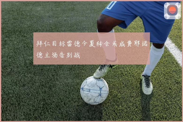 拜仁目标雷德今夏转会或成费耶诺德主场告别战