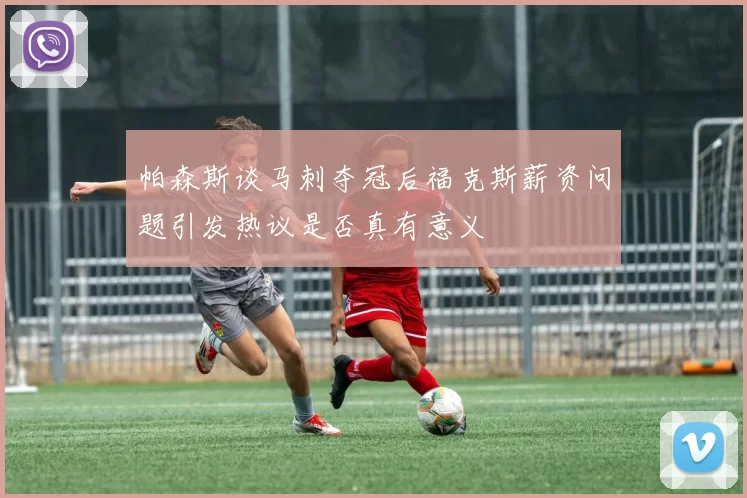 帕森斯谈马刺夺冠后福克斯薪资问题引发热议是否真有意义