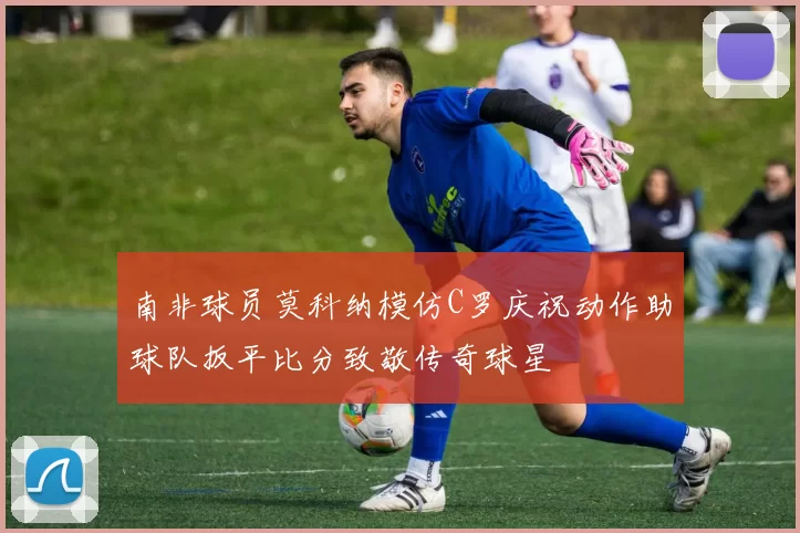 南非球员莫科纳模仿C罗庆祝动作助球队扳平比分致敬传奇球星