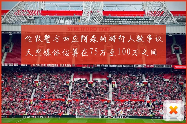 伦敦警方回应阿森纳游行人数争议天空媒体估算在75万至100万之间